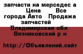 запчасти на мерседес а140  › Цена ­ 1 - Все города Авто » Продажа запчастей   . Владимирская обл.,Вязниковский р-н